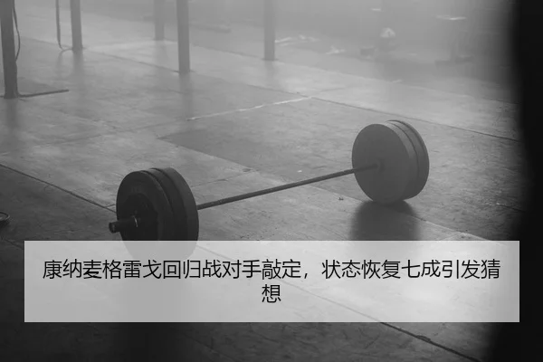 康纳麦格雷戈回归战对手敲定，状态恢复七成引发猜想